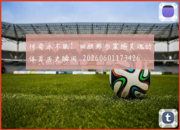传奇永不眠！回顾那些震撼灵魂的体育历史瞬间_20260601173426
