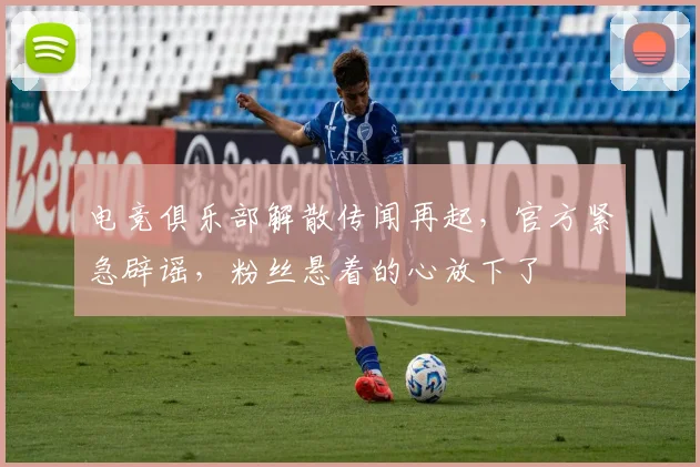 电竞俱乐部解散传闻再起，官方紧急辟谣，粉丝悬着的心放下了