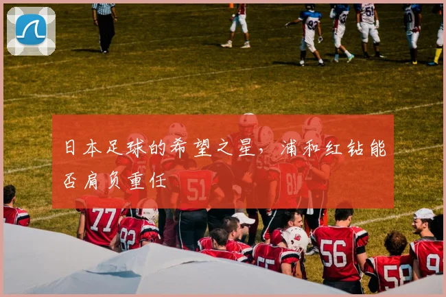 日本足球的希望之星，浦和红钻能否肩负重任