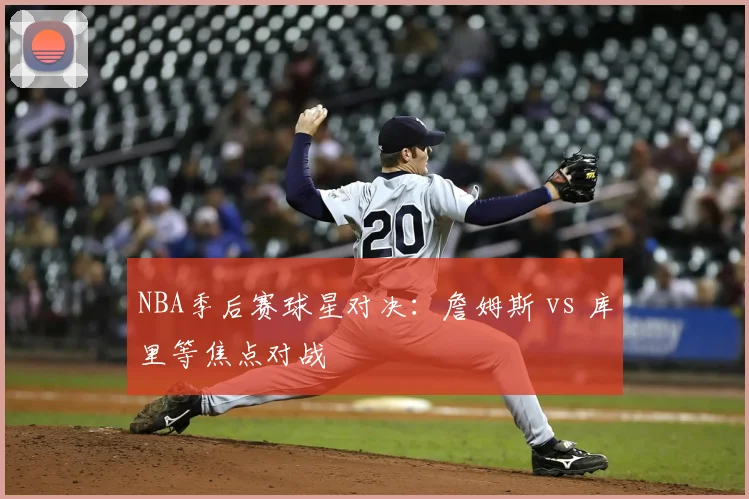 NBA季后赛球星对决：詹姆斯 vs 库里等焦点对战