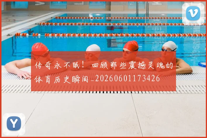 传奇永不眠！回顾那些震撼灵魂的体育历史瞬间_20260601173426