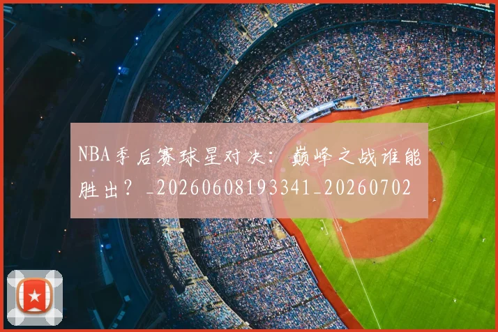 NBA季后赛球星对决:巅峰之战谁能胜出?_20260608193341_20260702164501