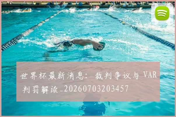 世界杯最新消息:裁判争议与 VAR 判罚解读_20260703203457
