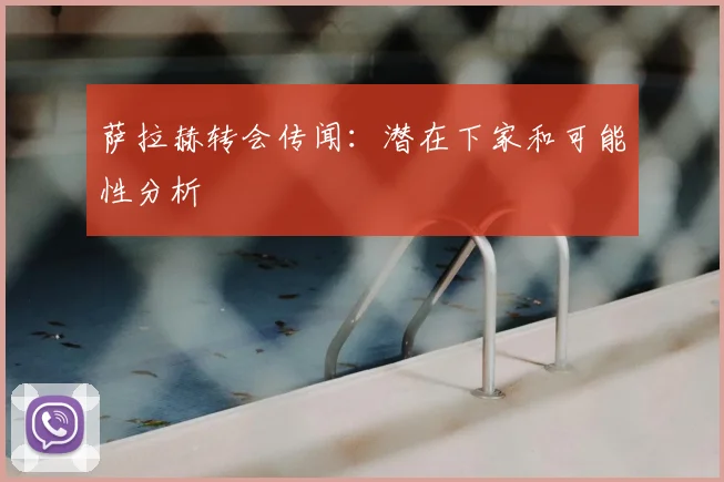 萨拉赫转会传闻：潜在下家和可能性分析