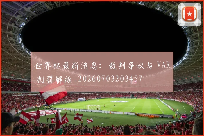 世界杯最新消息：裁判争议与 VAR 判罚解读_20260703203457