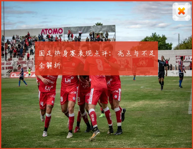 国足热身赛表现点评:亮点与不足全解析