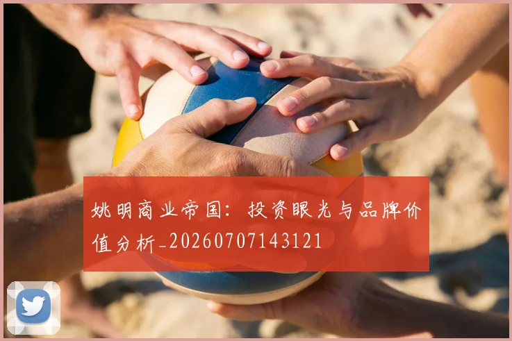姚明商业帝国：投资眼光与品牌价值分析_20260707143121