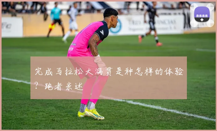 完成马拉松大满贯是种怎样的体验？跑者亲述