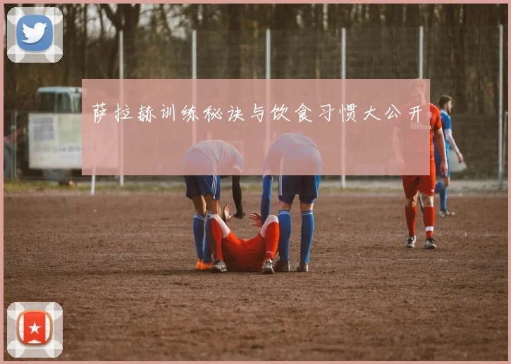 萨拉赫训练秘诀与饮食习惯大公开