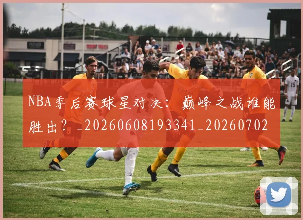 NBA季后赛球星对决：巅峰之战谁能胜出？_20260608193341_20260702164501