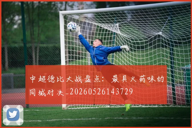 中超德比大战盘点：最具火药味的同城对决_20260526143729