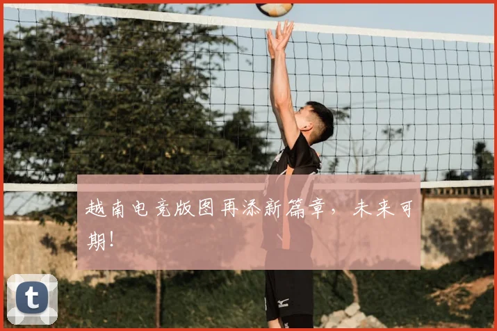 越南电竞版图再添新篇章，未来可期！