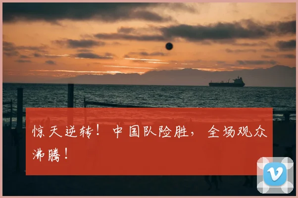 惊天逆转！中国队险胜，全场观众沸腾！