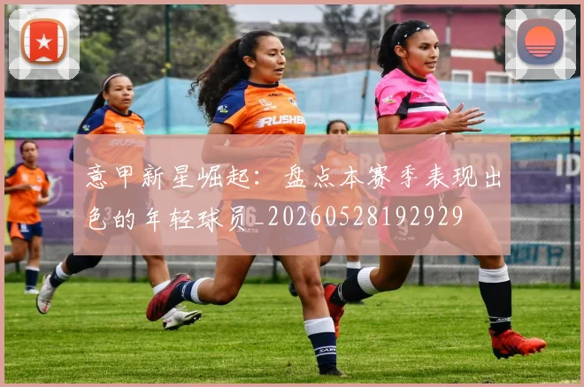意甲新星崛起：盘点本赛季表现出色的年轻球员_20260528192929