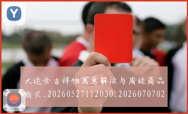 大运会吉祥物寓意解读与周边商品购买_20260527112030_20260707021343