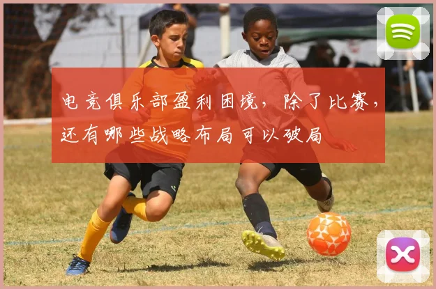 电竞俱乐部盈利困境，除了比赛，还有哪些战略布局可以破局