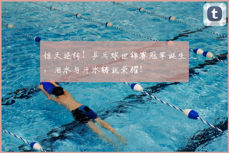 惊天逆转！乒乓球世锦赛冠军诞生，泪水与汗水铸就荣耀！