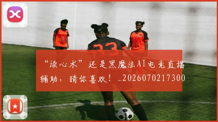 “读心术”还是黑魔法AI电竞直播辅助，猜你喜欢！_20260702173003