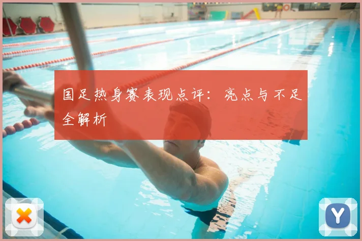 国足热身赛表现点评：亮点与不足全解析