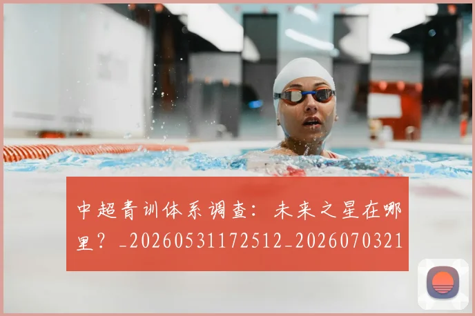 中超青训体系调查:未来之星在哪里?_20260531172512_20260703211949