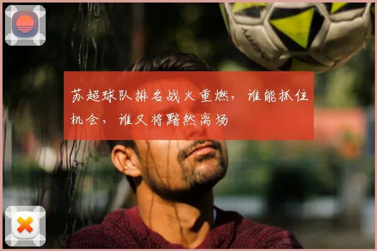 苏超球队排名战火重燃，谁能抓住机会，谁又将黯然离场