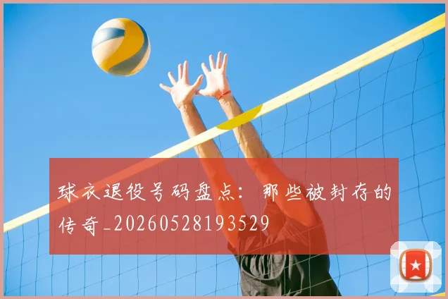 球衣退役号码盘点:那些被封存的传奇_20260528193529