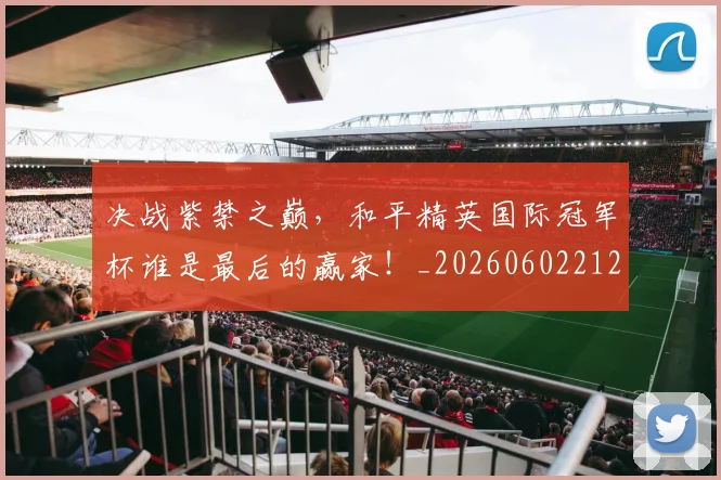 决战紫禁之巅，和平精英国际冠军杯谁是最后的赢家！_20260602212448_20260704173120
