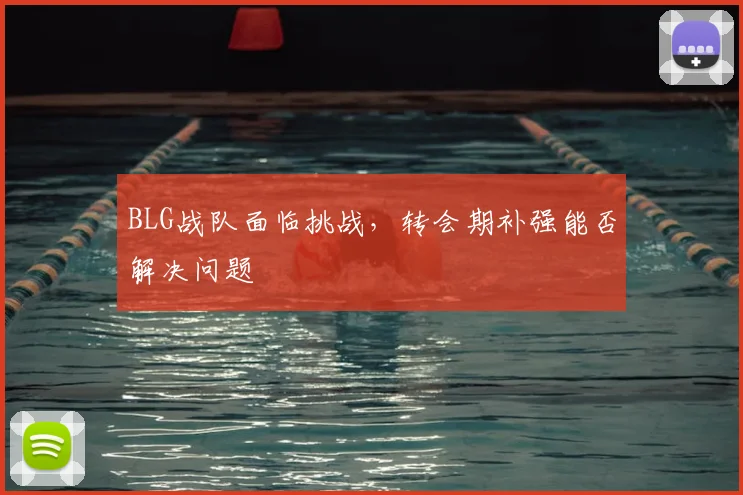 BLG战队面临挑战，转会期补强能否解决问题