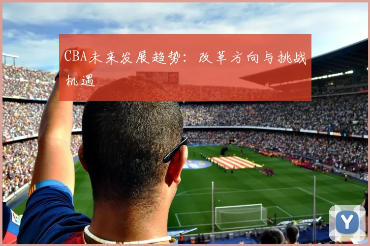 CBA未来发展趋势:改革方向与挑战机遇