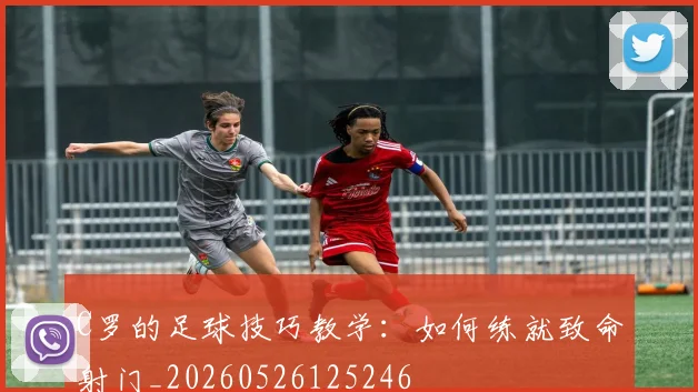 C罗的足球技巧教学：如何练就致命射门_20260526125246