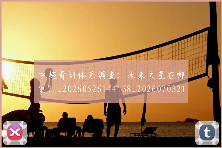 中超青训体系调查：未来之星在哪里？_20260526144138_20260703211948