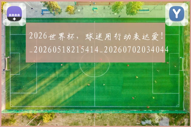 2026世界杯，球迷用行动表达爱！_20260518215414_20260702034044