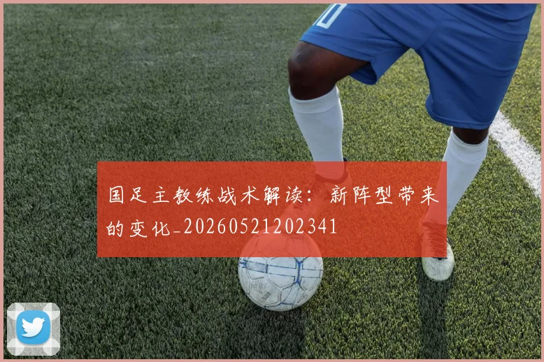 国足主教练战术解读:新阵型带来的变化_20260521202341