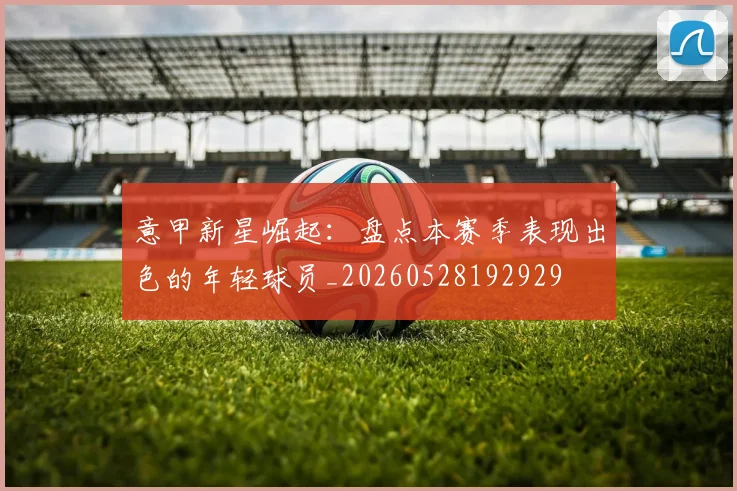 意甲新星崛起：盘点本赛季表现出色的年轻球员_20260528192929