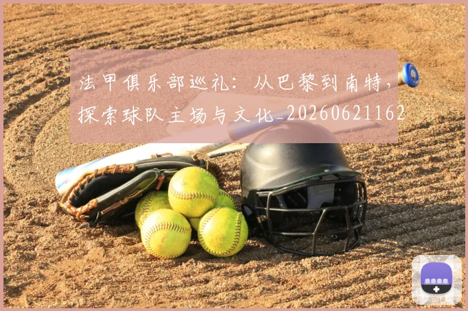 法甲俱乐部巡礼:从巴黎到南特,探索球队主场与文化_20260621162230
