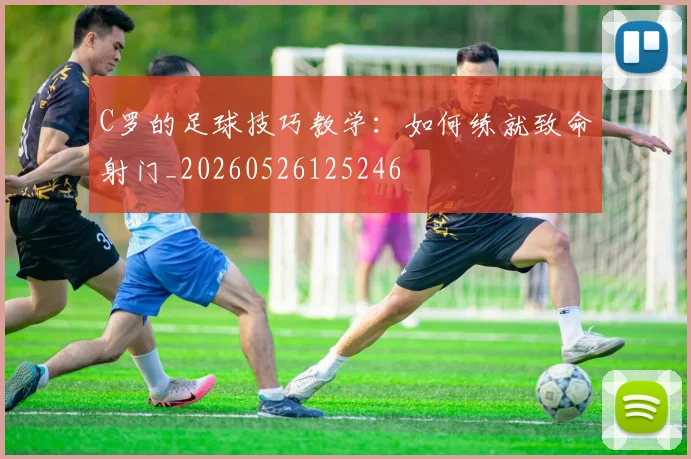 C罗的足球技巧教学:如何练就致命射门_20260526125246