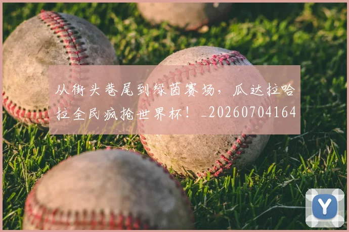 从街头巷尾到绿茵赛场，瓜达拉哈拉全民疯抢世界杯！_20260704164625