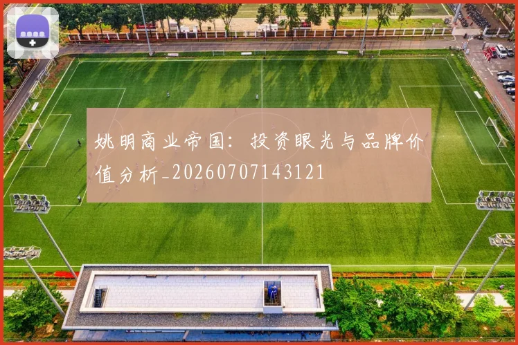 姚明商业帝国：投资眼光与品牌价值分析_20260707143121