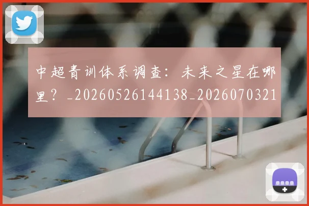 中超青训体系调查：未来之星在哪里？_20260526144138_20260703211948