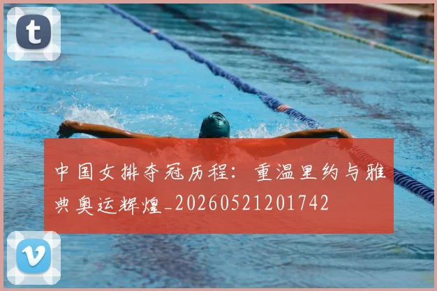中国女排夺冠历程：重温里约与雅典奥运辉煌_20260521201742